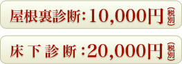 屋根裏診断：10,000円、床下診断：20,000円